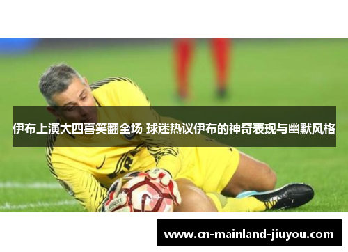 伊布上演大四喜笑翻全场 球迷热议伊布的神奇表现与幽默风格