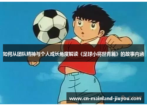 如何从团队精神与个人成长角度解读《足球小将世青篇》的故事内涵
