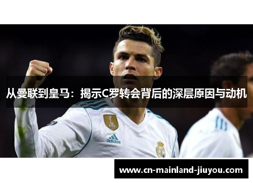 从曼联到皇马:揭示C罗转会背后的深层原因与动机 从曼联到皇马:揭示C罗转会背后的深层原因与动机