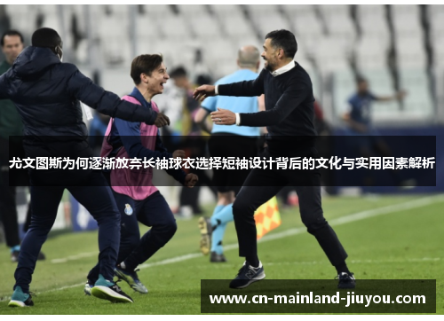 尤文图斯为何逐渐放弃长袖球衣选择短袖设计背后的文化与实用因素解析 尤文图斯为何逐渐放弃长袖球衣选择短袖设计背后的文化与实用因素解析