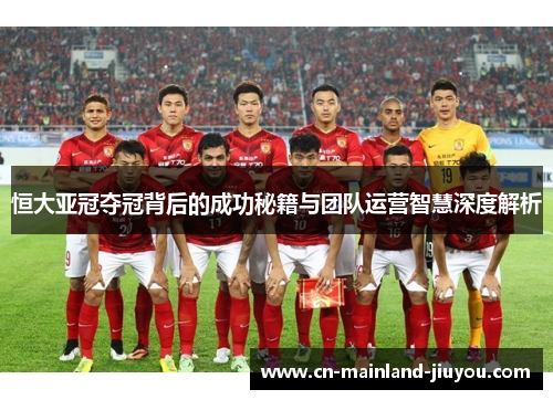 恒大亚冠夺冠背后的成功秘籍与团队运营智慧深度解析