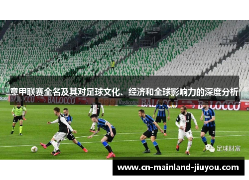 意甲联赛全名及其对足球文化、经济和全球影响力的深度分析 意甲联赛全名及其对足球文化、经济和全球影响力的深度分析