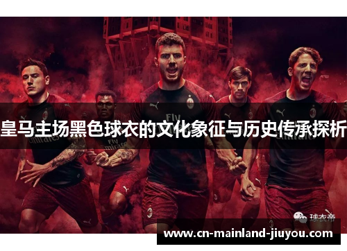 皇马主场黑色球衣的文化象征与历史传承探析 皇马主场黑色球衣的文化象征与历史传承探析