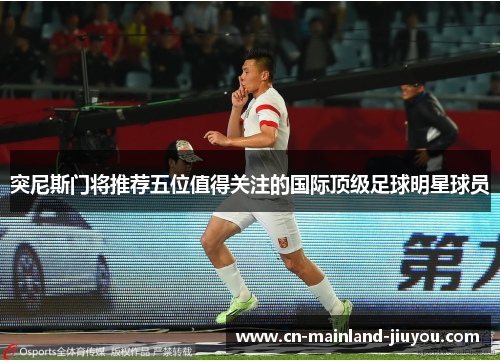 突尼斯门将推荐五位值得关注的国际顶级足球明星球员