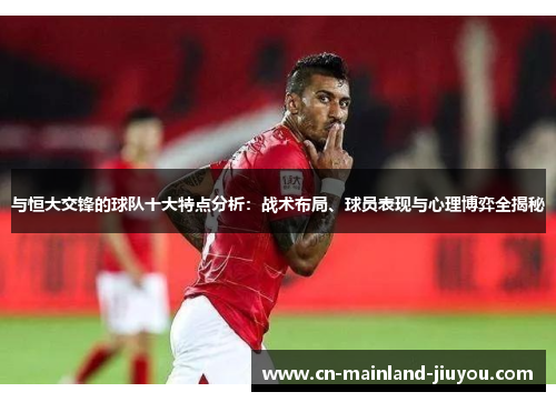 与恒大交锋的球队十大特点分析：战术布局、球员表现与心理博弈全揭秘