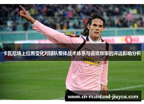 卡瓦尼场上位置变化对球队整体战术体系与进攻效率的深远影响分析 卡瓦尼场上位置变化对球队整体战术体系与进攻效率的深远影响分析