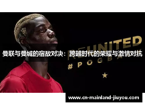 曼联与曼城的宿敌对决:跨越时代的荣耀与激情对抗 曼联与曼城的宿敌对决:跨越时代的荣耀与激情对抗