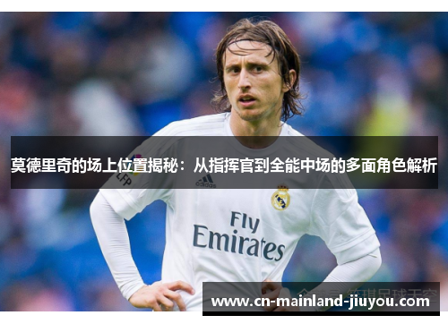 莫德里奇的场上位置揭秘:从指挥官到全能中场的多面角色解析 莫德里奇的场上位置揭秘:从指挥官到全能中场的多面角色解析