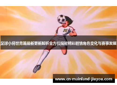 足球小将世青篇最新更新解析全方位揭秘精彩剧情角色变化与赛事发展