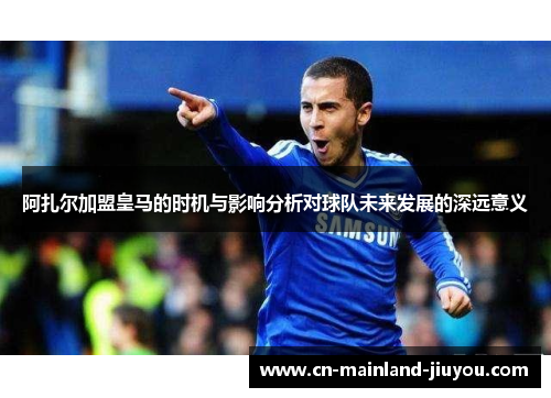 阿扎尔加盟皇马的时机与影响分析对球队未来发展的深远意义