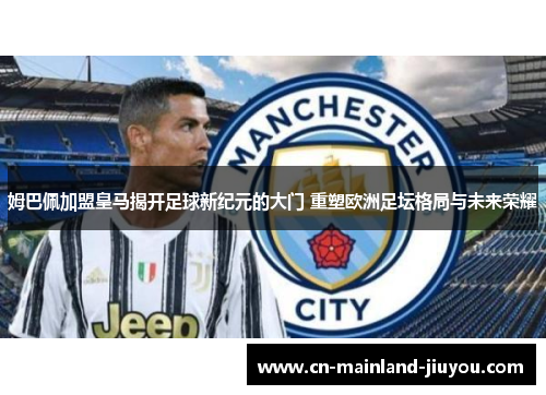 姆巴佩加盟皇马揭开足球新纪元的大门 重塑欧洲足坛格局与未来荣耀