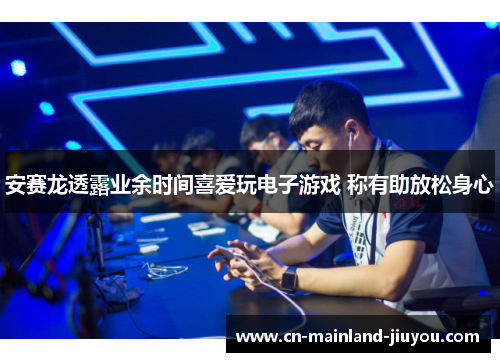 安赛龙透露业余时间喜爱玩电子游戏 称有助放松身心 安赛龙透露业余时间喜爱玩电子游戏 称有助放松身心