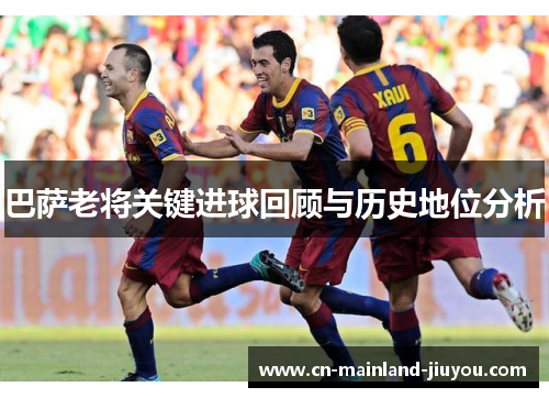 巴萨老将关键进球回顾与历史地位分析 巴萨老将关键进球回顾与历史地位分析