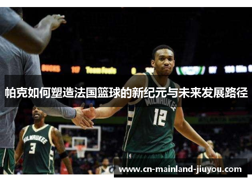 帕克如何塑造法国篮球的新纪元与未来发展路径