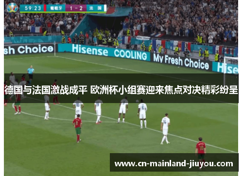 德国与法国激战成平 欧洲杯小组赛迎来焦点对决精彩纷呈 德国与法国激战成平 欧洲杯小组赛迎来焦点对决精彩纷呈