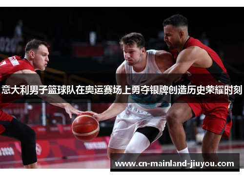 意大利男子篮球队在奥运赛场上勇夺银牌创造历史荣耀时刻