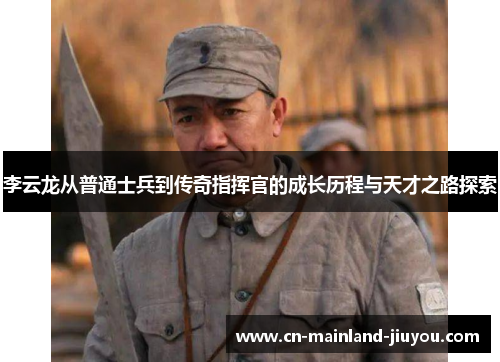 李云龙从普通士兵到传奇指挥官的成长历程与天才之路探索 李云龙从普通士兵到传奇指挥官的成长历程与天才之路探索