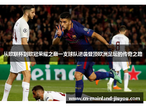 从欧联杯到欧冠荣耀之巅一支球队逆袭登顶欧洲足坛的传奇之路 从欧联杯到欧冠荣耀之巅一支球队逆袭登顶欧洲足坛的传奇之路