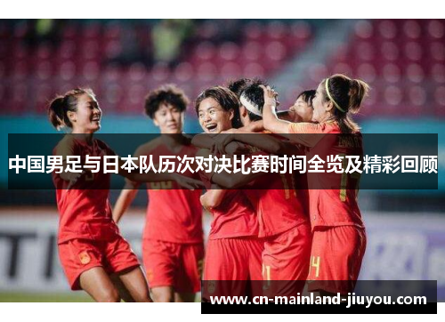中国男足与日本队历次对决比赛时间全览及精彩回顾
