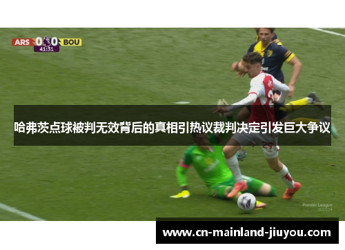 哈弗茨点球被判无效背后的真相引热议裁判决定引发巨大争议