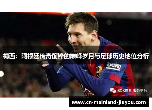 梅西:阿根廷传奇前锋的巅峰岁月与足球历史地位分析 梅西:阿根廷传奇前锋的巅峰岁月与足球历史地位分析