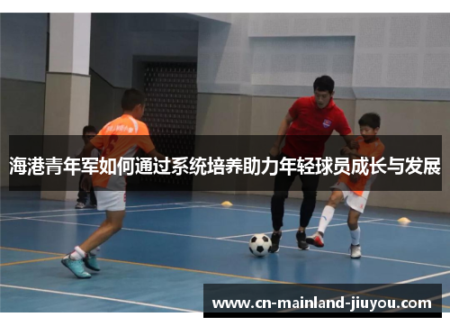 海港青年军如何通过系统培养助力年轻球员成长与发展 海港青年军如何通过系统培养助力年轻球员成长与发展
