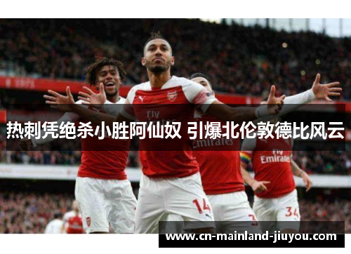 热刺凭绝杀小胜阿仙奴 引爆北伦敦德比风云 热刺凭绝杀小胜阿仙奴 引爆北伦敦德比风云