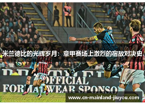 米兰德比的光辉岁月:意甲赛场上激烈的宿敌对决史 米兰德比的光辉岁月:意甲赛场上激烈的宿敌对决史