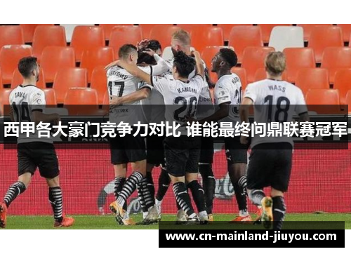 西甲各大豪门竞争力对比 谁能最终问鼎联赛冠军