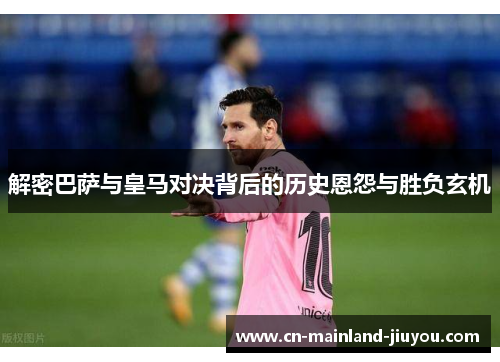 解密巴萨与皇马对决背后的历史恩怨与胜负玄机 解密巴萨与皇马对决背后的历史恩怨与胜负玄机