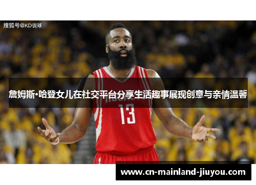 詹姆斯·哈登女儿在社交平台分享生活趣事展现创意与亲情温馨 詹姆斯·哈登女儿在社交平台分享生活趣事展现创意与亲情温馨