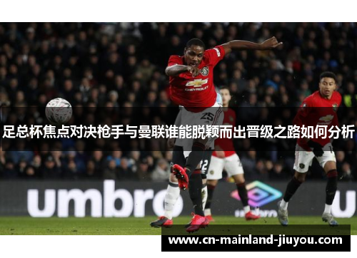 足总杯焦点对决枪手与曼联谁能脱颖而出晋级之路如何分析