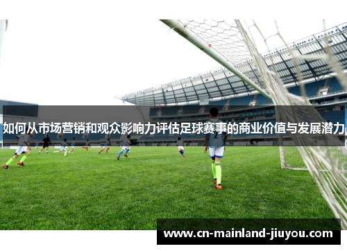 如何从市场营销和观众影响力评估足球赛事的商业价值与发展潜力