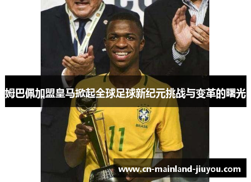 姆巴佩加盟皇马掀起全球足球新纪元挑战与变革的曙光
