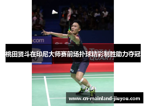 桃田贤斗在印尼大师赛前场扑球精彩制胜助力夺冠