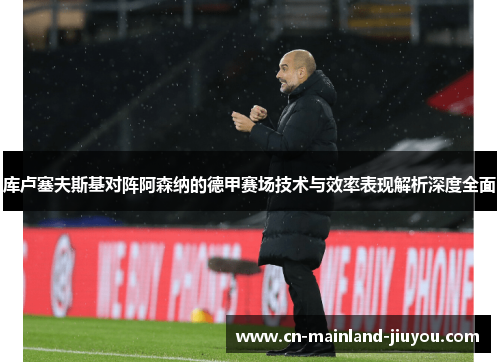 库卢塞夫斯基对阵阿森纳的德甲赛场技术与效率表现解析深度全面