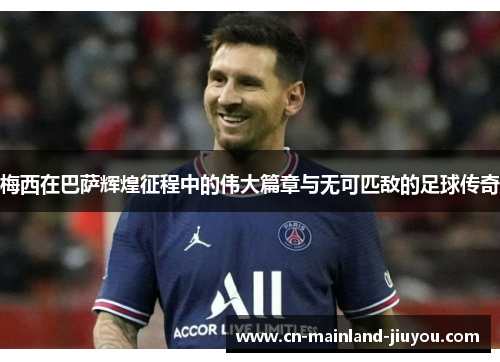 梅西在巴萨辉煌征程中的伟大篇章与无可匹敌的足球传奇