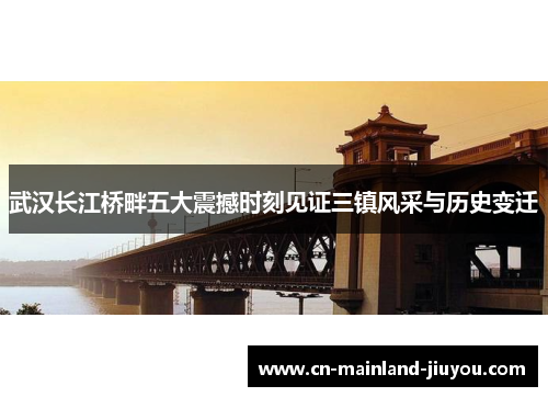 武汉长江桥畔五大震撼时刻见证三镇风采与历史变迁