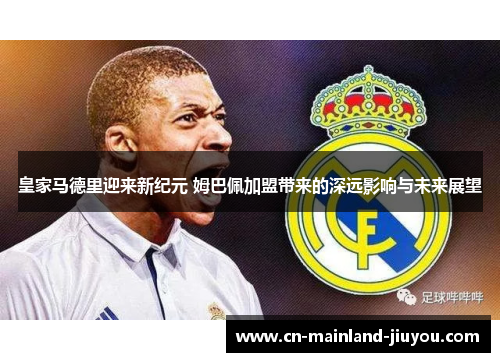 皇家马德里迎来新纪元 姆巴佩加盟带来的深远影响与未来展望
