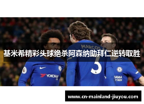 基米希精彩头球绝杀阿森纳助拜仁逆转取胜