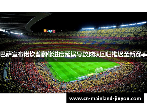 巴萨宣布诺坎普翻修进度延误导致球队回归推迟至新赛季