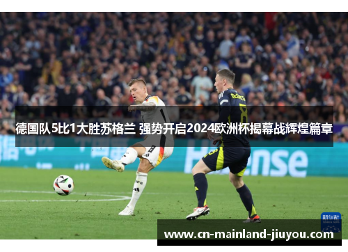 德国队5比1大胜苏格兰 强势开启2024欧洲杯揭幕战辉煌篇章