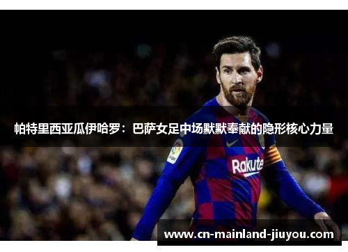 帕特里西亚瓜伊哈罗：巴萨女足中场默默奉献的隐形核心力量