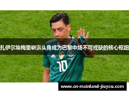 扎伊尔埃梅里崭露头角成为巴黎中场不可或缺的核心枢纽