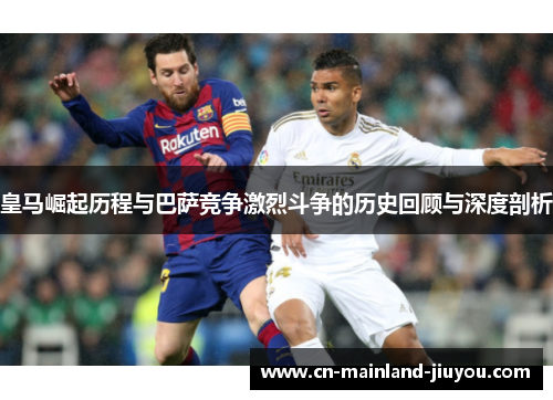 皇马崛起历程与巴萨竞争激烈斗争的历史回顾与深度剖析