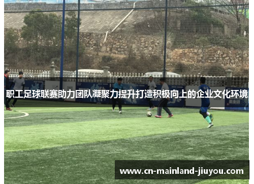 职工足球联赛助力团队凝聚力提升打造积极向上的企业文化环境
