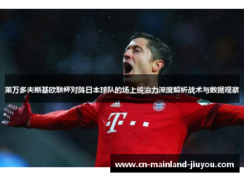 莱万多夫斯基欧联杯对阵日本球队的场上统治力深度解析战术与数据观察 莱万多夫斯基欧联杯对阵日本球队的场上统治力深度解析战术与数据观察