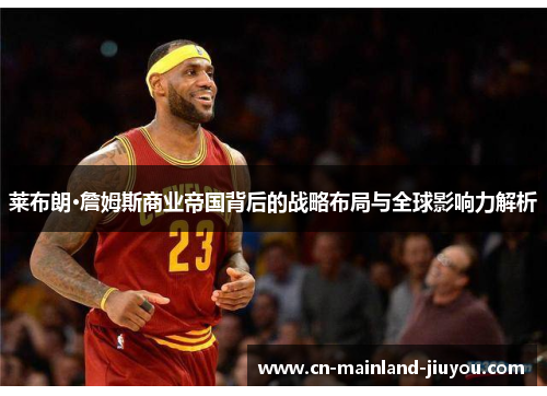 莱布朗·詹姆斯商业帝国背后的战略布局与全球影响力解析 莱布朗·詹姆斯商业帝国背后的战略布局与全球影响力解析
