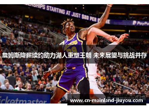 詹姆斯降薪续约助力湖人重塑王朝 未来展望与挑战并存 詹姆斯降薪续约助力湖人重塑王朝 未来展望与挑战并存