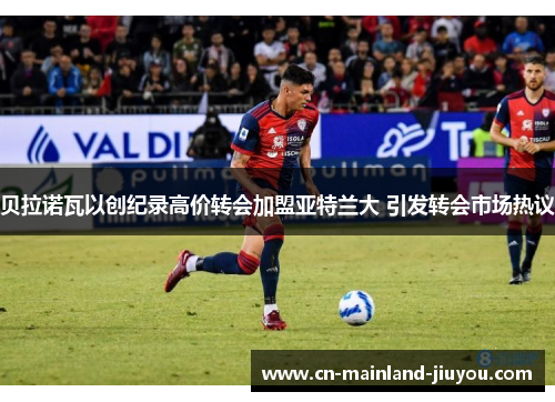 贝拉诺瓦以创纪录高价转会加盟亚特兰大 引发转会市场热议 贝拉诺瓦以创纪录高价转会加盟亚特兰大 引发转会市场热议
